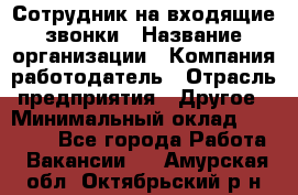 Сотрудник на входящие звонки › Название организации ­ Компания-работодатель › Отрасль предприятия ­ Другое › Минимальный оклад ­ 12 000 - Все города Работа » Вакансии   . Амурская обл.,Октябрьский р-н